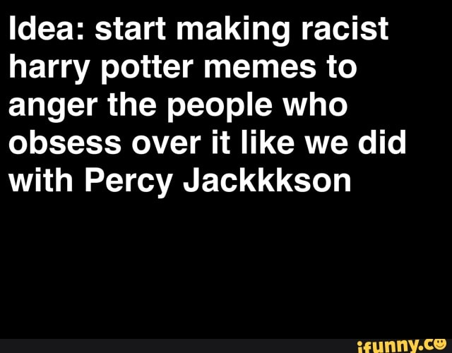 Idea: start making racist
harry potter memes to
anger the people who
obsess over it like we did
with Percy Jackkkson