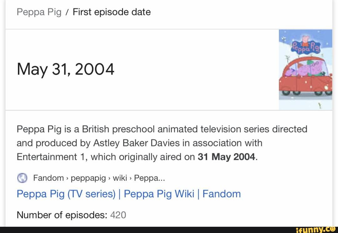 Peppa Pig First episode date May 31, 2004 Peppa Pig is a British