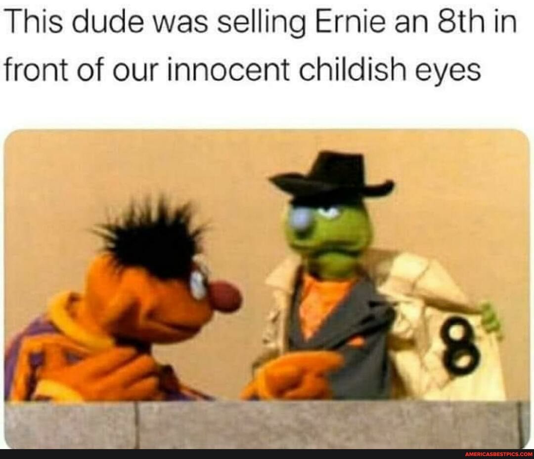 This dude was selling Ernie an Sth in front of our innocent childish eyes
