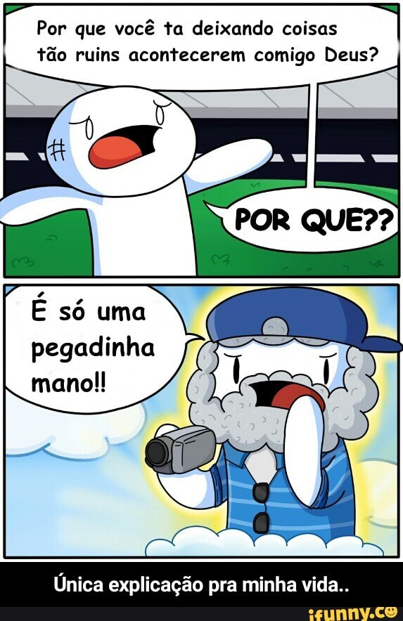 Por que você ta deixando coisas
tão ruins acontecerem comigo Deus?
E só uma
pegadinha - Única explicação pra minha vida..