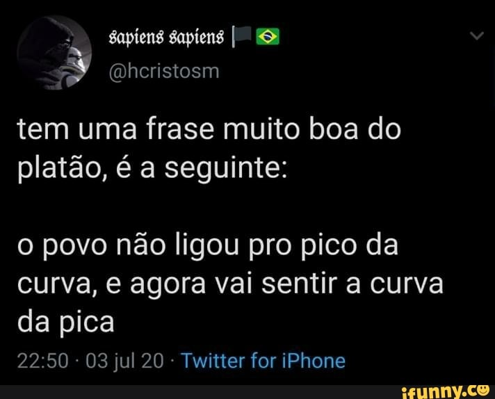 tem uma frase muito boa do platão, é a seguinte:
o povo não ligou pro pico da curva, e agora vai sentir a curva da pica
03 jul 20 - Twitter for iPhone
