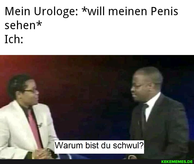 Mein Urologe: *will meinen Penis sehen*
Ich:
Warum bist du schwul?