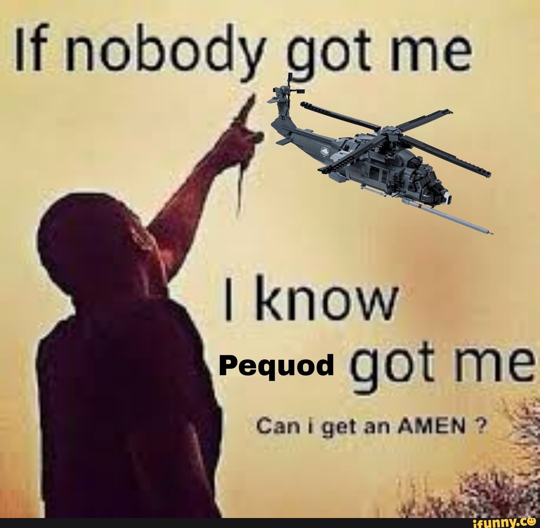 If nobody got me
I know
Pequod got me
Can i get an AMEN