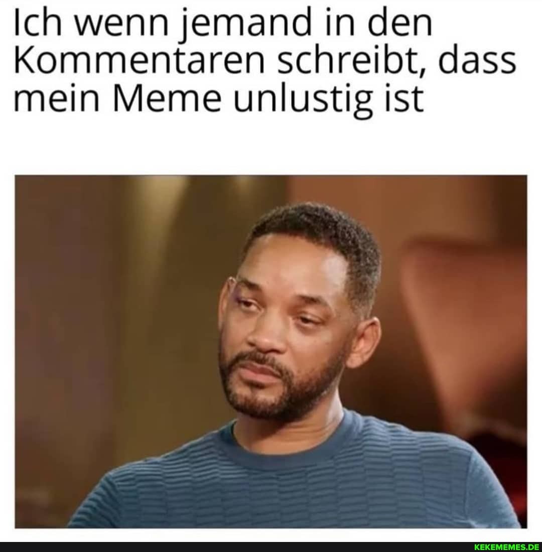 Ich wenn jemand in den
Kommentaren schreibt, dass mein Meme unlustig ist