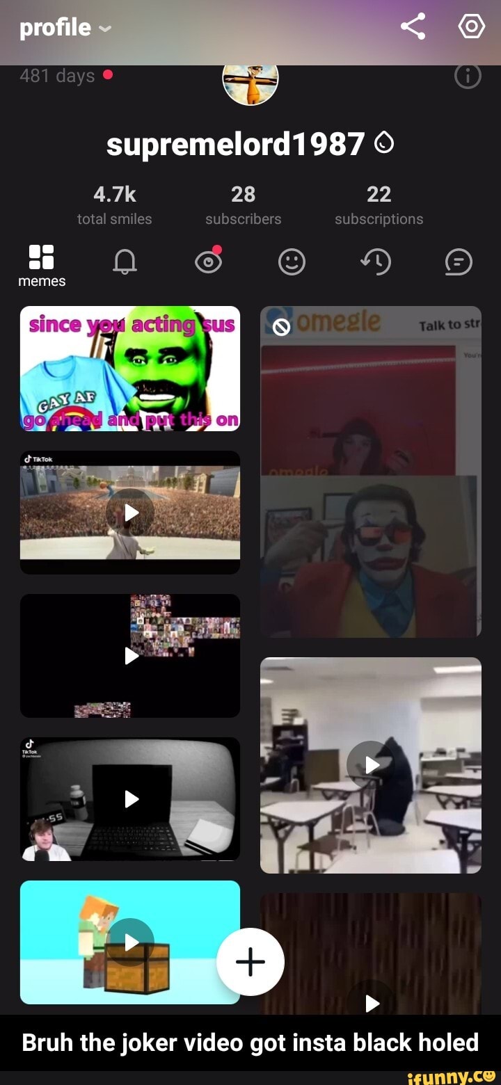 profile
days
supremelord1987
4.7k 28 22
total smiles subscribers subscriptions
s memes 6 HM
Bruh the joker video got insta black holed - Bruh the joker video got insta black holed