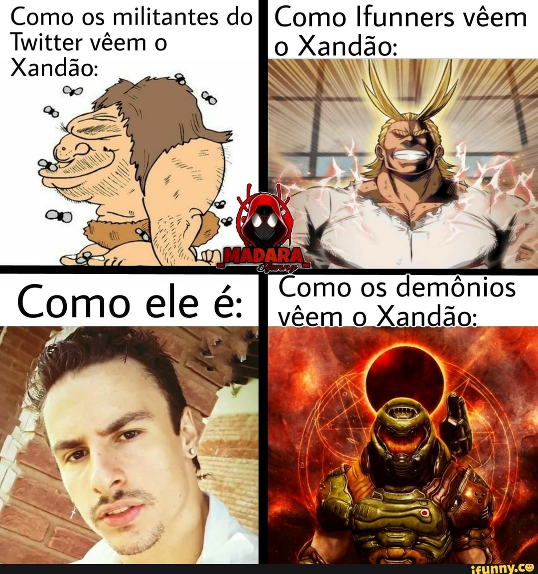 Como os militantes do Como Ifunners vêem
Xandão:
Twitter vêem o
Xandão:
Xandão:
É Como os demônios vêem Xandão:
Como ele é: