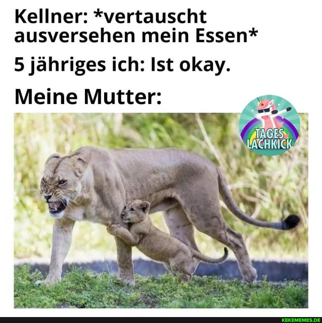 Kellner: *vertauscht ausversehen mein Essen*
5 jähriges ich: Ist okay.
Meine Mutter: