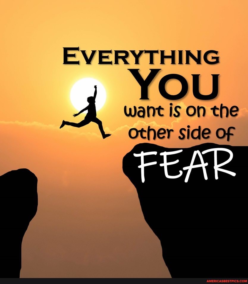 EVERYTHING
YOU
want is on the other side of
FEAR