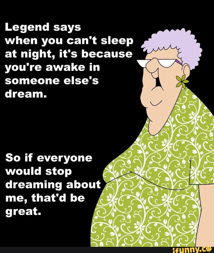 Legend Says When You Can T Sleep At Night It S Because You Re Awake In Someone Else S Dream So If Everyone Would Stop Dreaming About Me That D Be Great