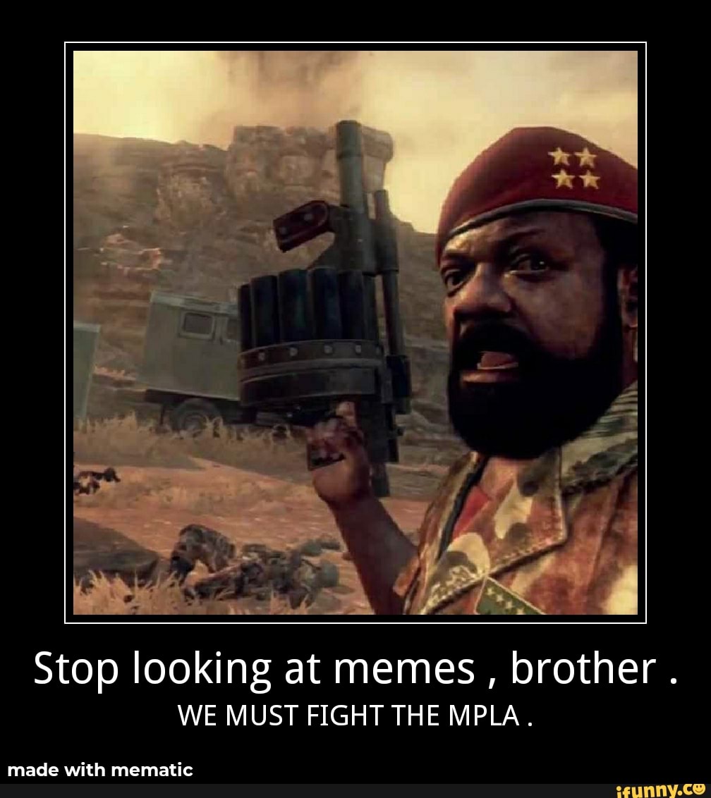 Stop looking at memes , brother . WE MUST FIGHT THE MPLA. - )