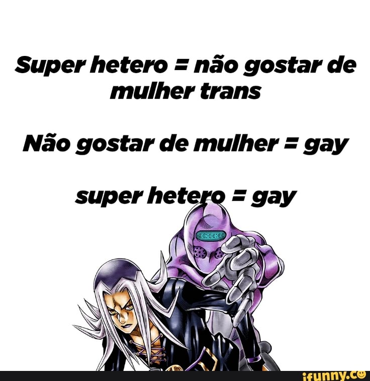 Super hetero = não gostar de mulher trans
Não gostar de mulher = gay