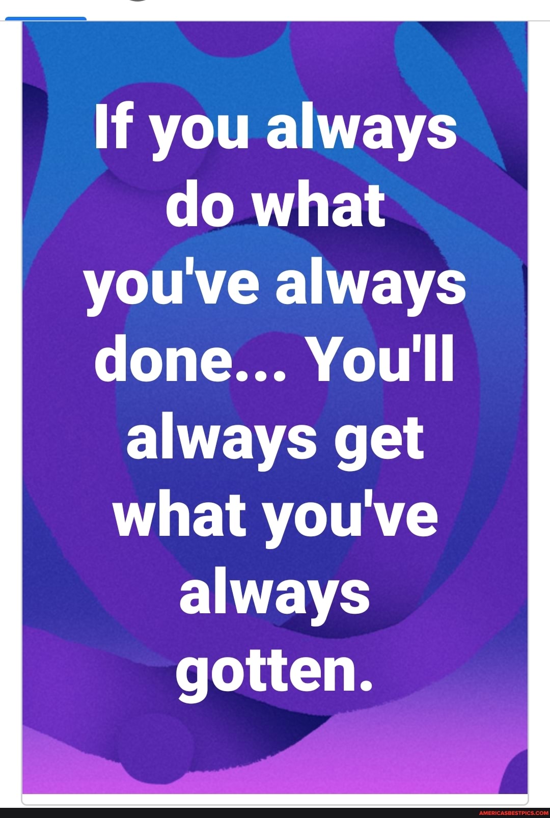 If you always do what you've always done... You'll always get what you've always gotten.