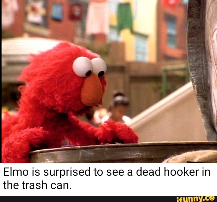 Elmo is Surprised to see a dead hooker in the trash can. iFunny )
