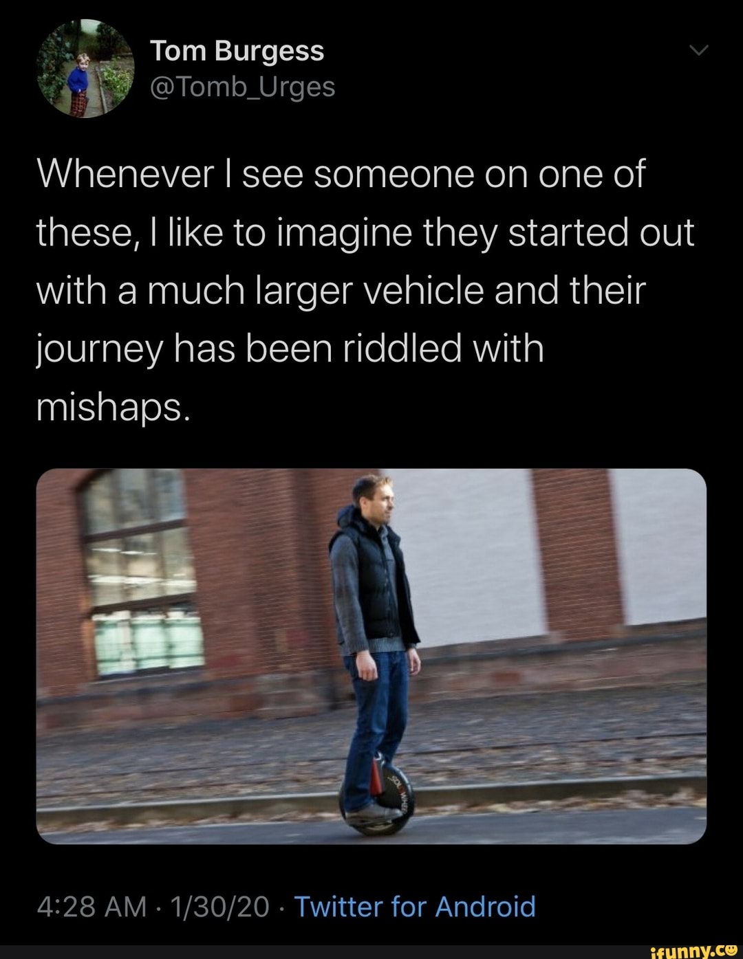 Whenever I see someone on one of
these, I like to imagine they started out
with a much larger vehicle and their
journey has been riddled with
mishaps.
4:28 AM
Twitter for Android
