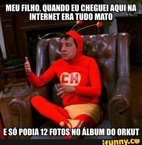 MEU FILHO, QUANDO EU CHEGUEI AQUIINA
INTERNET ERA TUDO MATO
E SÓ PODIA 12 FOTOS NO ÁLBUM DO ORKUT