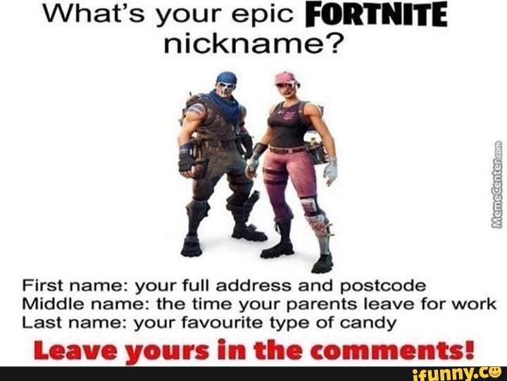What's your epic FORTNITE nickname?
meGenters
First name: your full address and postcode
Middle name: the time your parents leave for work
Last name: your favourite type of candy