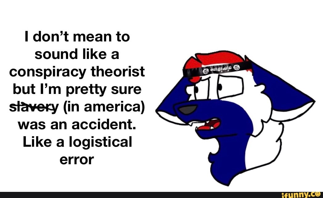don't mean to sound like a conspiracy theorist but I'm pretty sure slavery (in america) was an accident.
Like a logistical error