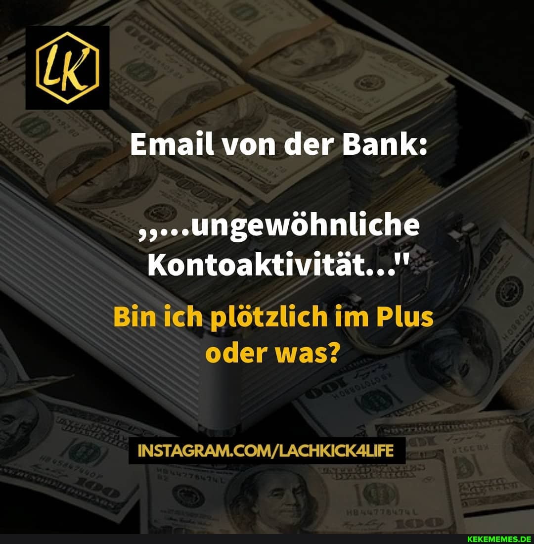 Email von der Bank:
.ungewöhnliche
Kontoaktivität...'"
Bin ich plötzlich im Plus oder was?