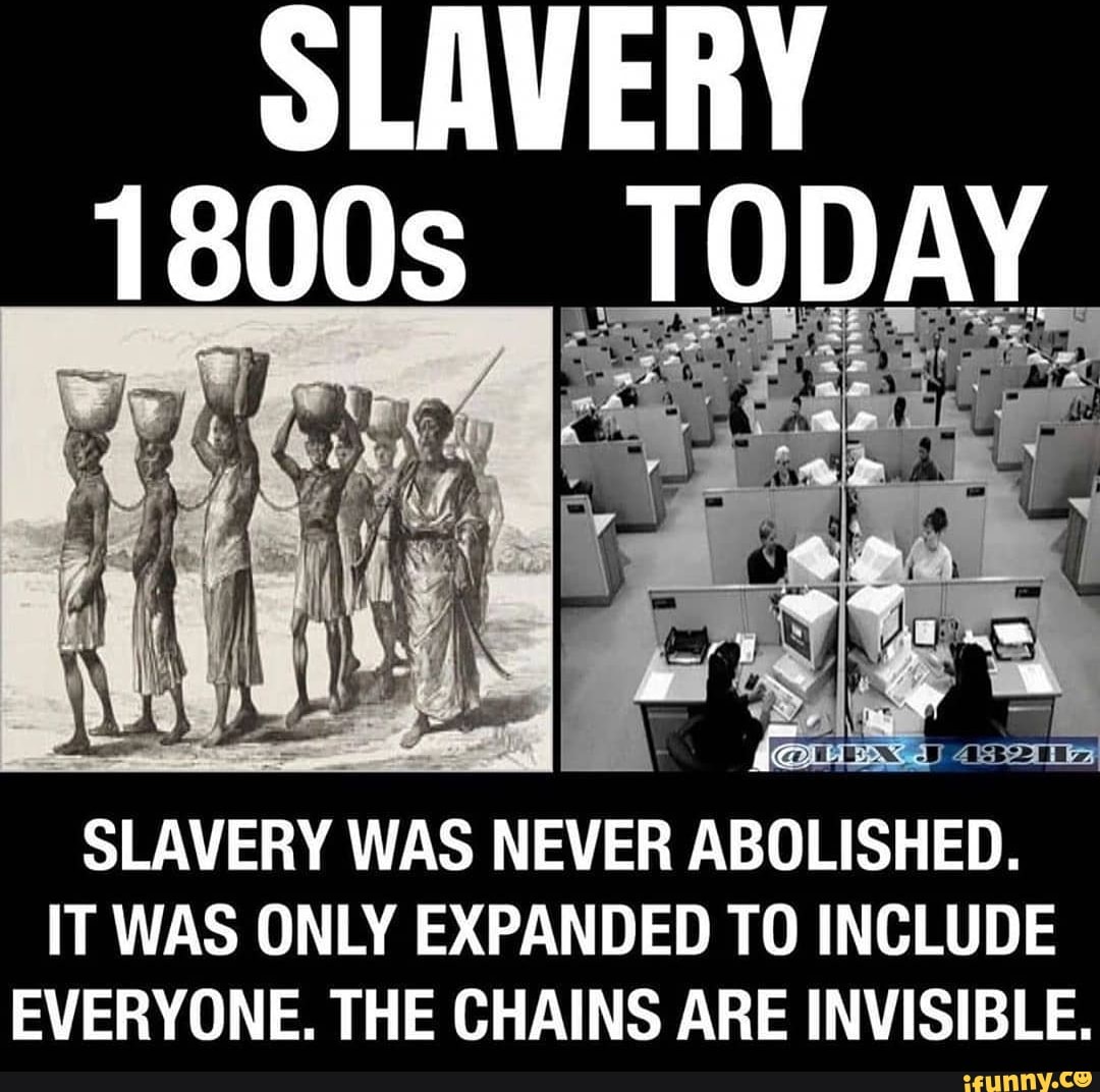 SLAVERY SLAVERY WAS NEVER ABOLISHED. IT WAS ONLY EXPANDED T0 INCLUDE EVERYONE. THE CHAINS ARE