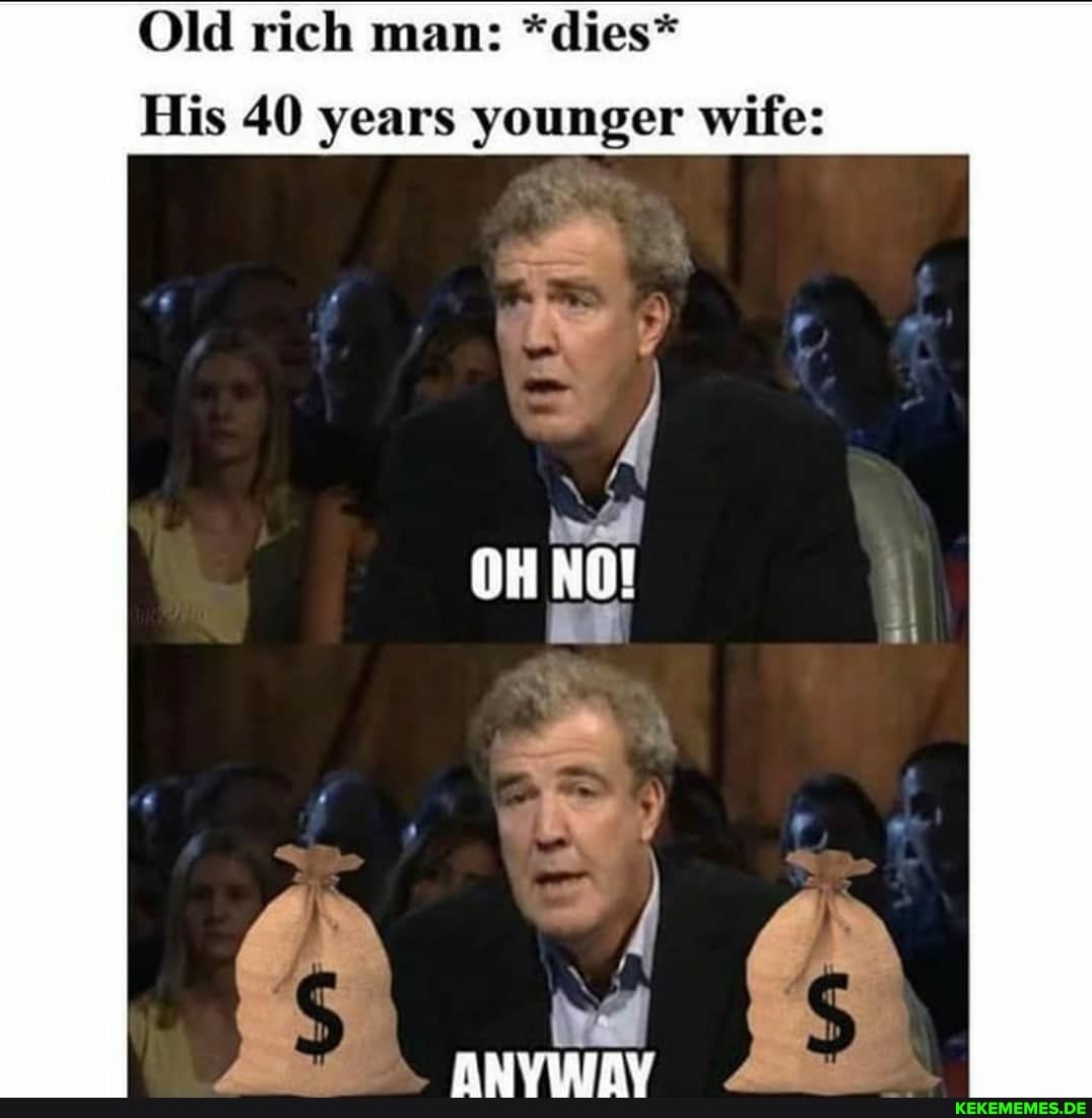 Old rich man: *dies*
His 40 years younger wife: