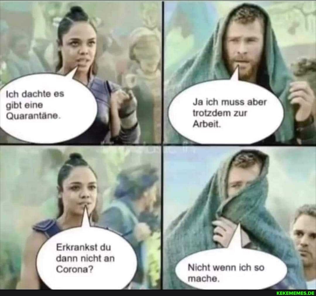 Ich dachte es gibt eine
Quarantäne
Erkrankst du dann nicht an
Corona?
Ja ich muss aber trotzdem zur
Arbeit
IN
Nicht wenn ich so mache