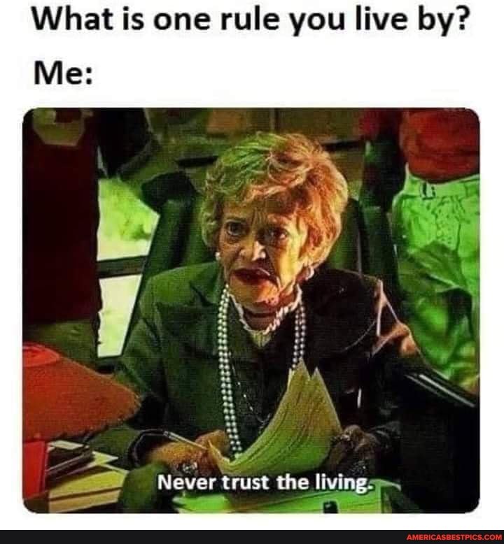 What is one rule you live by?
Me:
Never trust the living