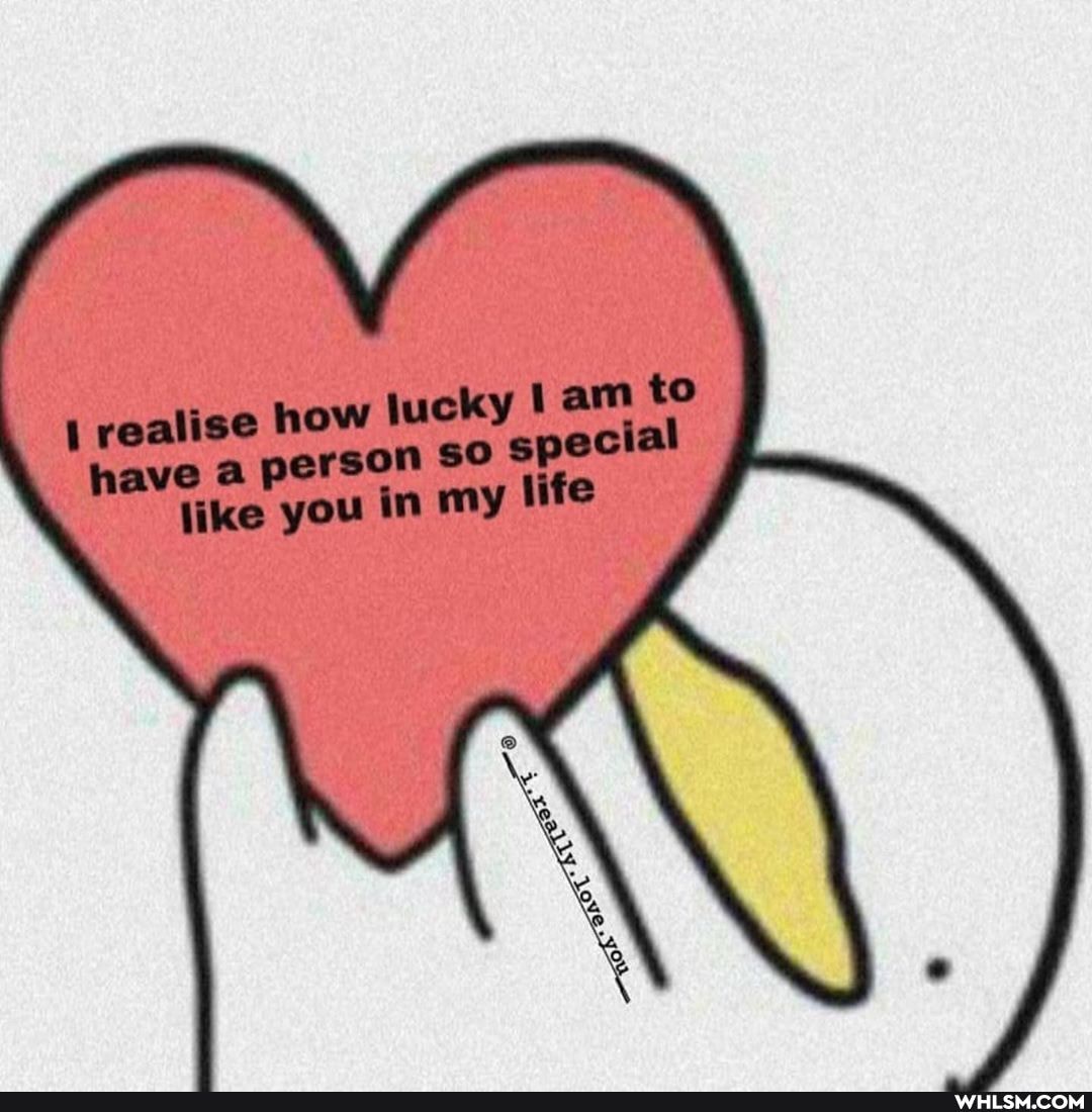 realise how jucky so am to have a person so special like you in my life