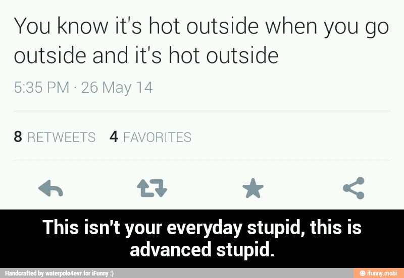 You know it's hot outside when you go
outside and it's hot outside
This isn't your everyday stupid, this is
advanced stupid. - This isn't your everyday stupid, this is advanced stupid.