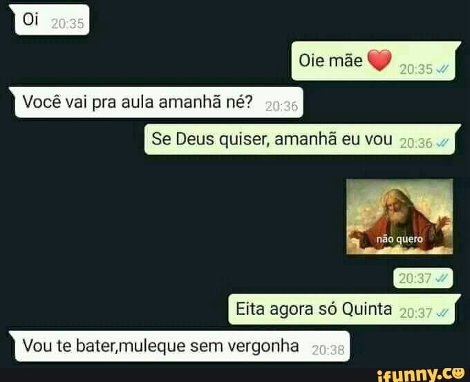 Você vai pra aula amanhã né?
Se Deus quiser, amanhã eu vou
Eita agora só Quinta
Vou te bater,muleque sem vergonha