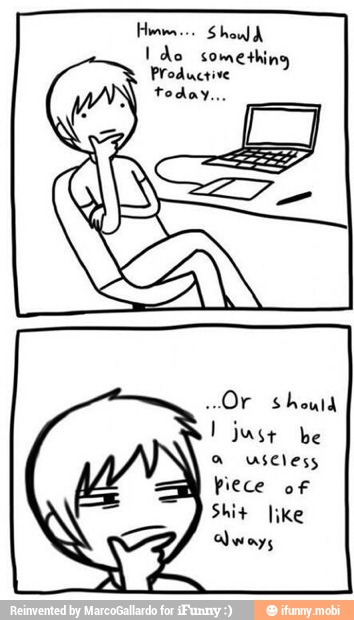 Hows. Shall
I do something,
Productive
I just be
a useless
Piece of
Shit like