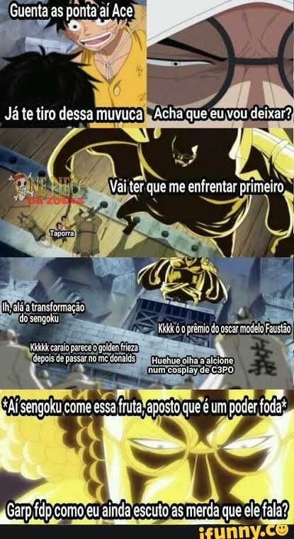 Guenta as ponta aí Ace
Já te tiro dessa muvuca Acha que eu vou deixar?
como eu ainda escuto as merda que ele fala?