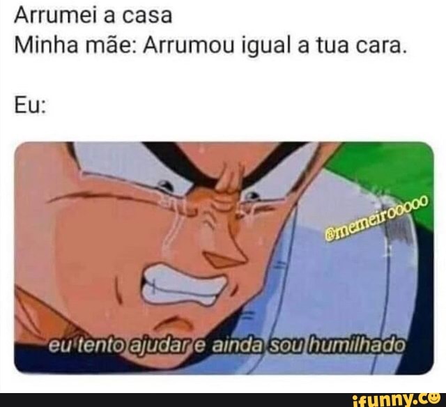 Arrumei a casa
Minha mãe: Arrumou igual a tua cara.
Eu: