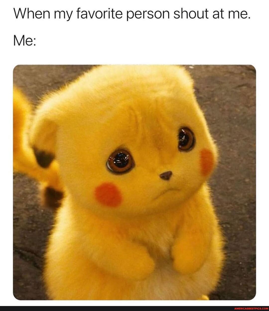 When my favorite person shout at me.
Me: