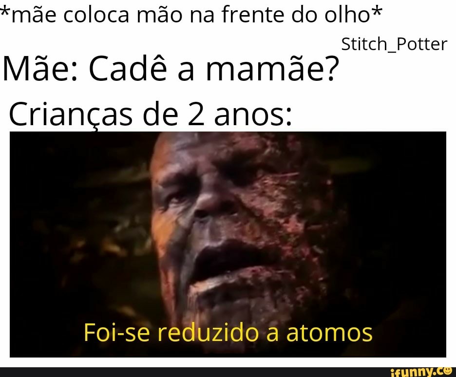 mãe coloca mão na frente do olho*
Mãe: Cadê a mamãe?
Crianças de 2 anos:
Foi-se reduzido a atomos
