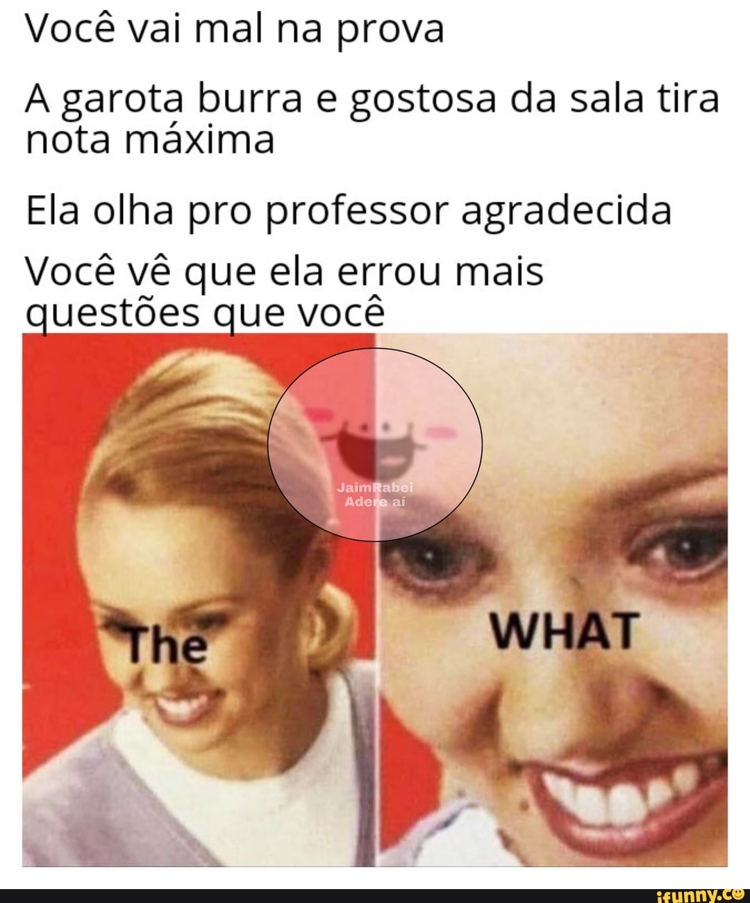 Você vai mal na prova
A garota burra e gostosa da sala tira
nota máxima
Ela olha pro professor agradecida
Você vê que ela errou mais
questões que você