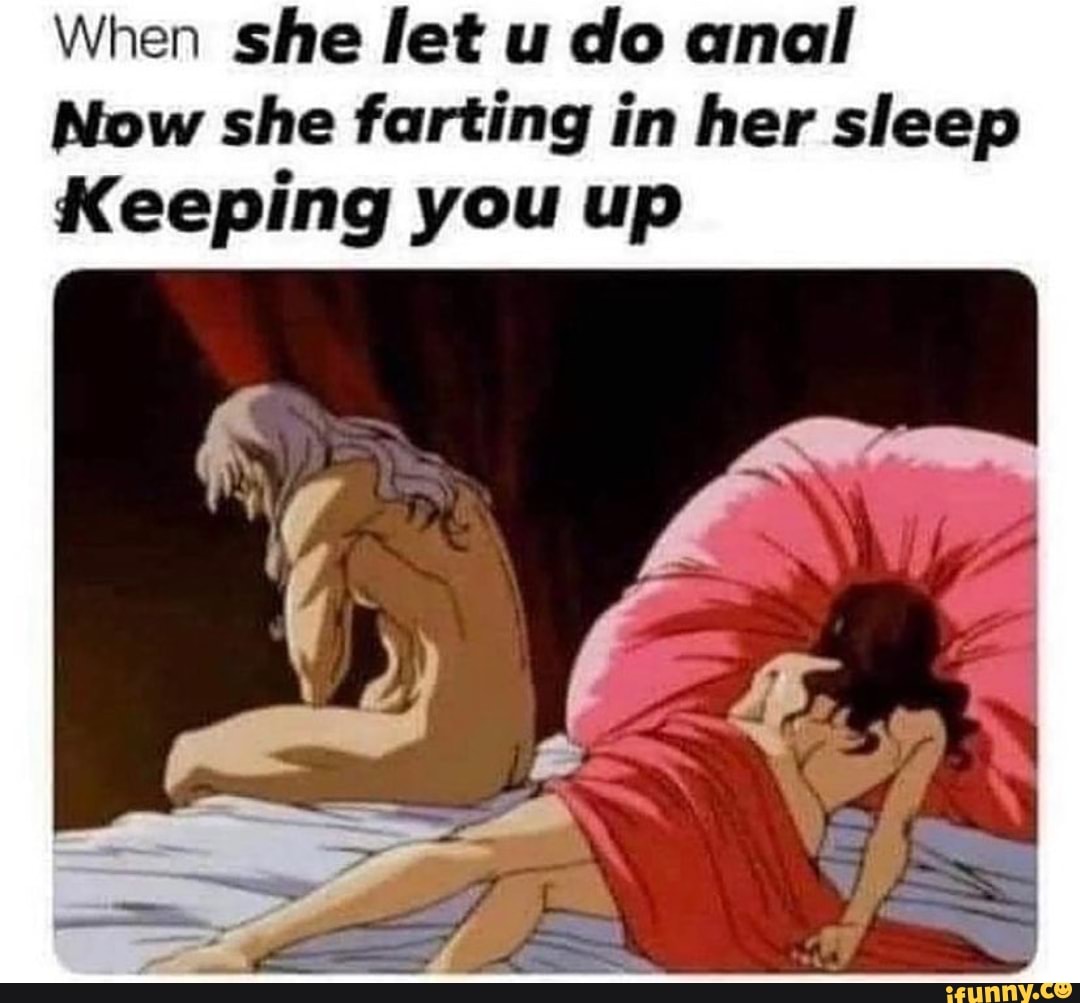 When she let u do anal
Now she farting in her sleep
Keeping you up