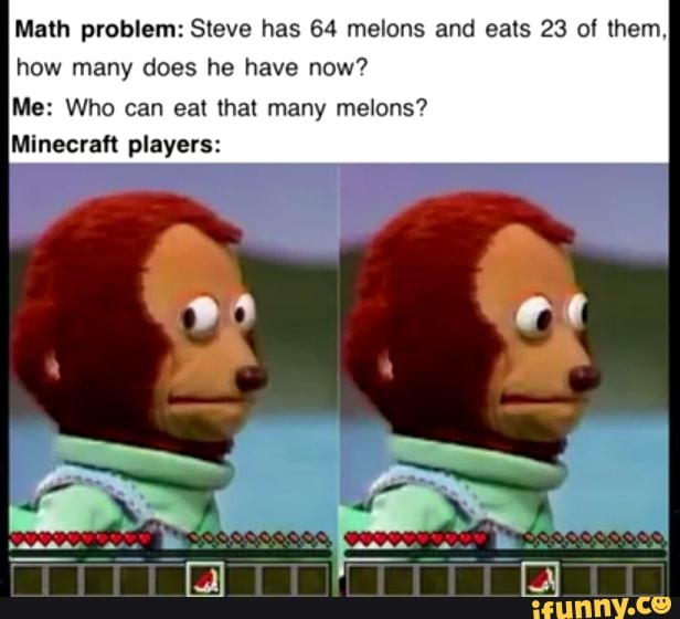 Math problem: Steve has 64 melons and eats 23 of them,
how many does he have now?
Me: Who can eat that many melons?
Minecraft players: