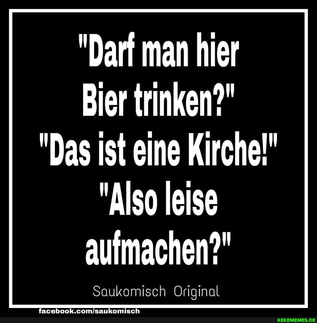 "Darf man hier
Bier trinken?"
"Das ist eine Kirche!"
"Also leise aufmachen?"
Saukomisch Original