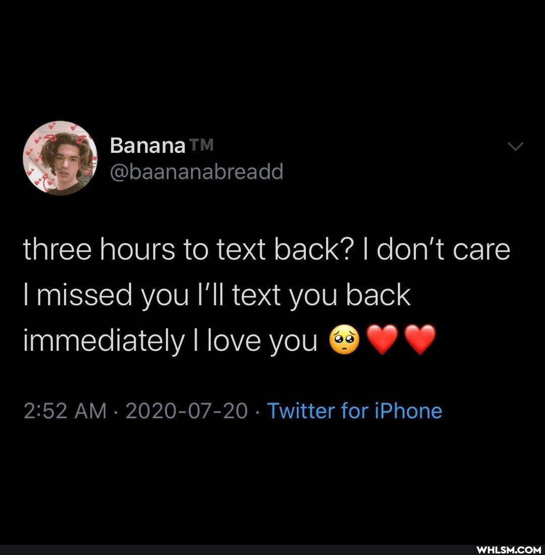 \ Banana
@baananabreadd
three hours to text back? I don't care
I missed you I'll text you back immediately I love you
AM 2020-07-20 - Twitter for iPhone
