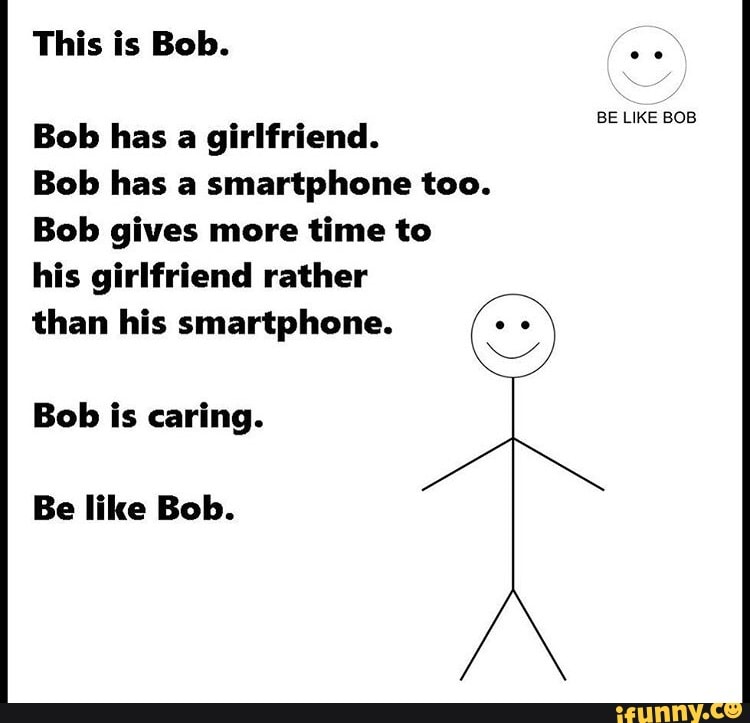 This Is Bob Be Like Bob Bob Has A Girlfriend Bob Has A Smartphone Too Bob Gives More Time To His Girlfriend Rather Than His Smartphone Bob Is Caring Be