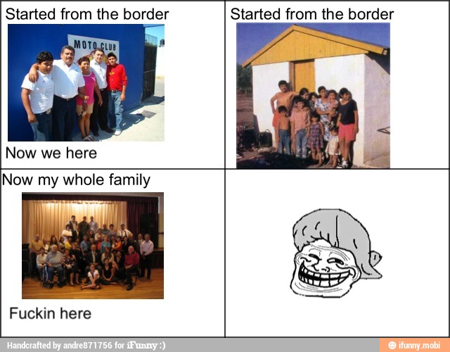 Started from the border Started from the border
Now we here
Now my whole family
Fuckin here