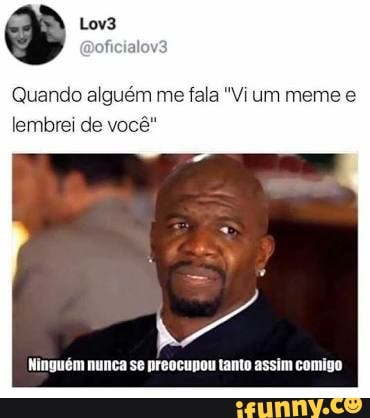 Quando alguém me fala "Vi um meme e
lembrei de vocé"
Ninguém nunca se preocupou tanto assim comigo