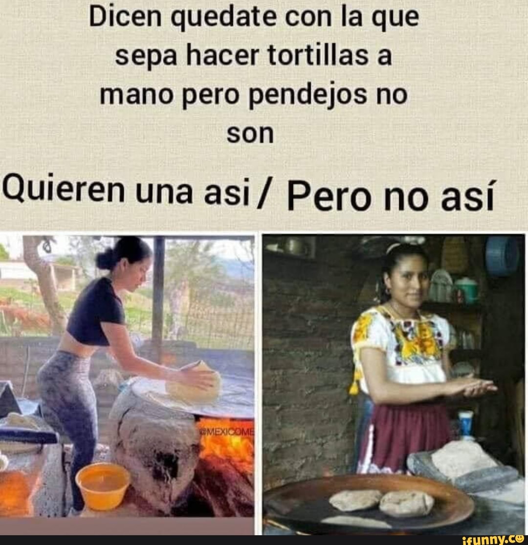 Dicen quedate con la que sepa hacer tortillas a mano pero pendejos no