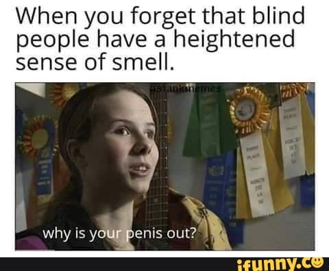 When you forget that blind people have a heightened sense of smell.
why is your out?'