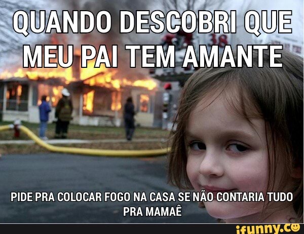PIDE PRA COLOCAR FOGO NA CASA SE NÃO CONTARIA TUDO
PRA MAMAE ™