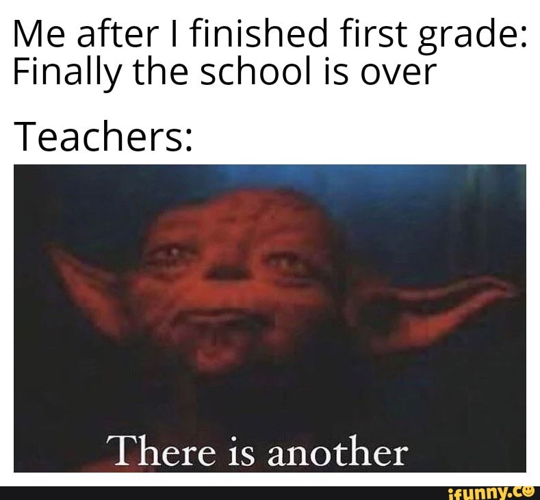 Me after I finished first grade:
Finally the school is over
Teachers:
There is another
