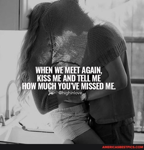 WHEN WE MEET AGAIN,
KISS ME AND TELL ME HOW MUCH YOU'VE MISSED ME.