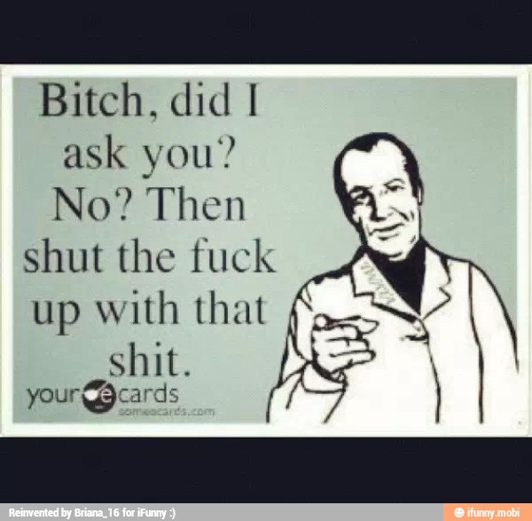 Bitch, did I
ask you?
No? Then
shut the fuck
up with that f
shit.