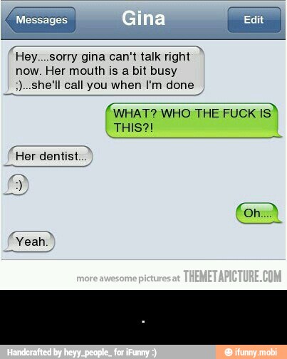 "Hey....sorry gina can't talk right
now. Her mouth is a bit busy
(WHAT? WHO THE FUCK - .