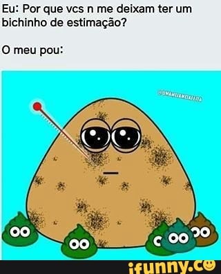 Eu: Por que vcs n me deixam ter um bichinho de estimação?
O meu pou:
